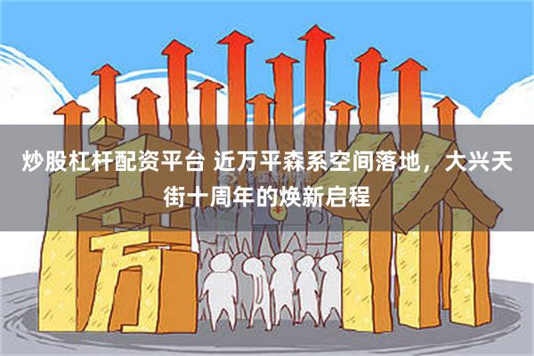炒股杠杆配资平台 近万平森系空间落地，大兴天街十周年的焕新启程