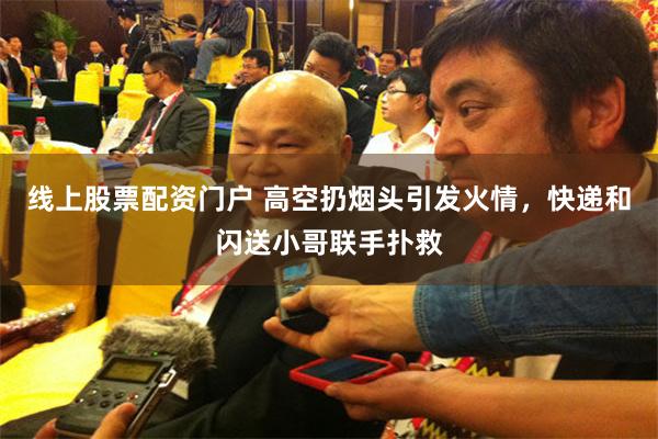 线上股票配资门户 高空扔烟头引发火情，快递和闪送小哥联手扑救