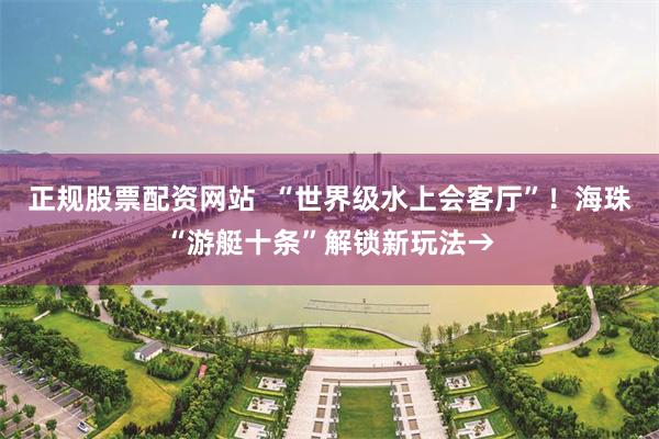 正规股票配资网站 “世界级水上会客厅”!海珠“游艇十条”解锁新玩法→