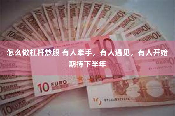 怎么做杠杆炒股 有人牵手，有人遇见，有人开始期待下半年