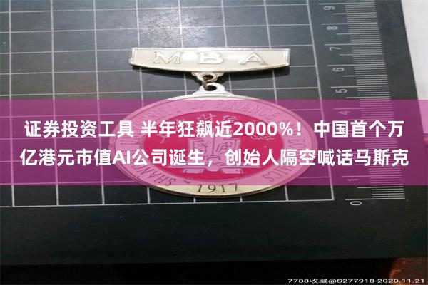 证券投资工具 半年狂飙近2000%！中国首个万亿港元市值AI公司诞生，创始人隔空喊话马斯克