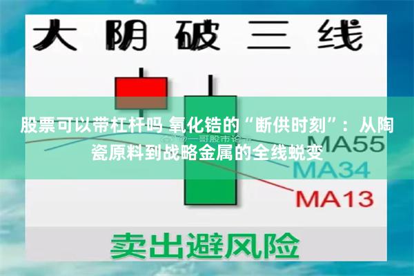 股票可以带杠杆吗 氧化锆的“断供时刻”：从陶瓷原料到战略金属的全线蜕变
