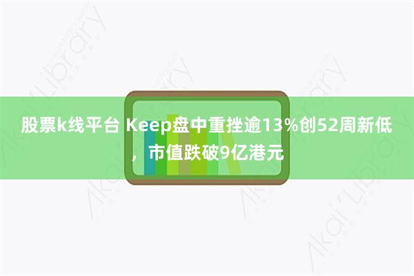 股票k线平台 Keep盘中重挫逾13%创52周新低，市值跌破9亿港元