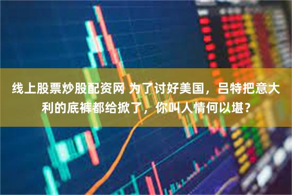 线上股票炒股配资网 为了讨好美国，吕特把意大利的底裤都给掀了，你叫人情何以堪？