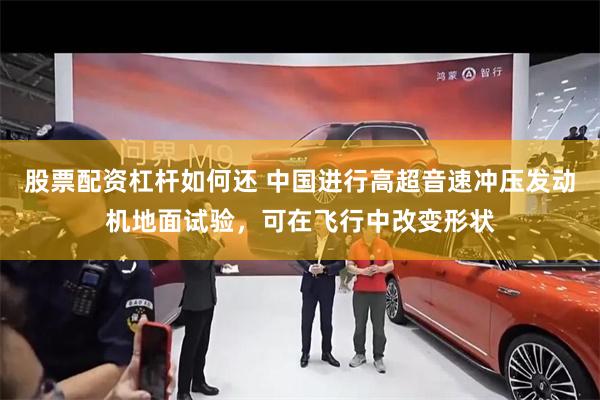 股票配资杠杆如何还 中国进行高超音速冲压发动机地面试验,可在飞行中改变形状