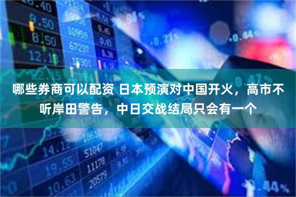 哪些券商可以配资 日本预演对中国开火，高市不听岸田警告，中日交战结局只会有一个