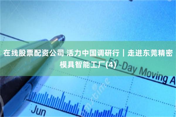 在线股票配资公司 活力中国调研行｜走进东莞精密模具智能工厂(4)