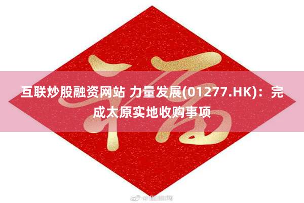 互联炒股融资网站 力量发展(01277.HK)：完成太原实地收购事项