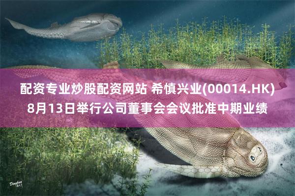 配资专业炒股配资网站 希慎兴业(00014.HK)8月13日举行公司董事会会议批准中期业绩