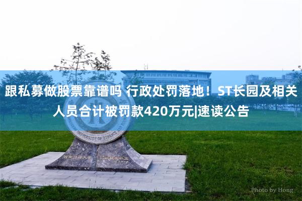 跟私募做股票靠谱吗 行政处罚落地！ST长园及相关人员合计被罚款420万元|速读公告