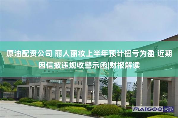 原油配资公司 丽人丽妆上半年预计扭亏为盈 近期因信披违规收警示函|财报解读