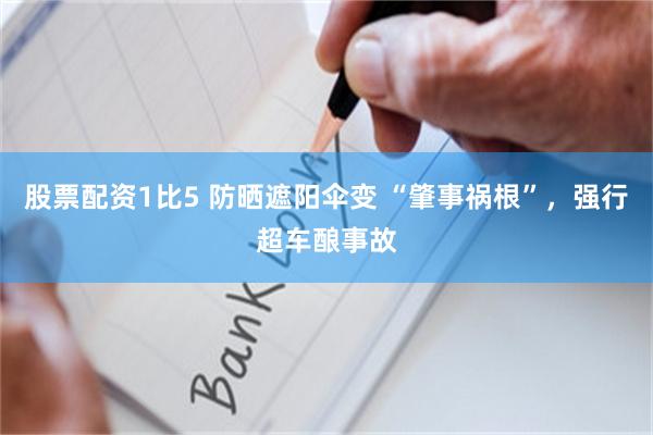 股票配资1比5 防晒遮阳伞变 “肇事祸根”，强行超车酿事故