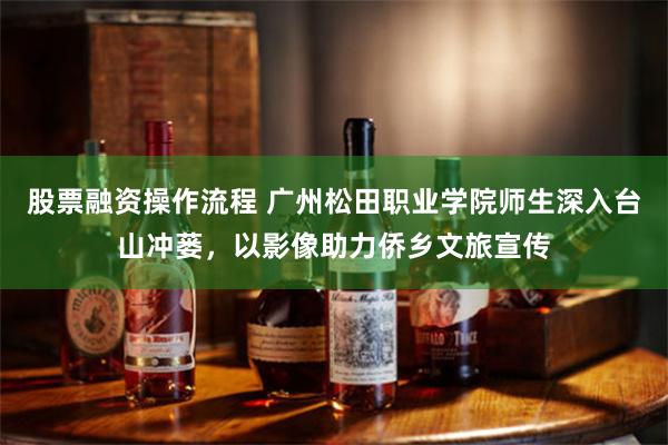 股票融资操作流程 广州松田职业学院师生深入台山冲蒌，以影像助力侨乡文旅宣传