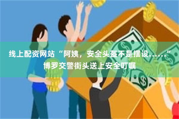 线上配资网站 “阿姨，安全头盔不是摆设……”博罗交警街头送上安全叮嘱