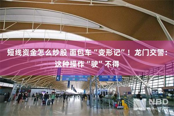 短线资金怎么炒股 面包车“变形记”！龙门交警：这种操作“驶”不得
