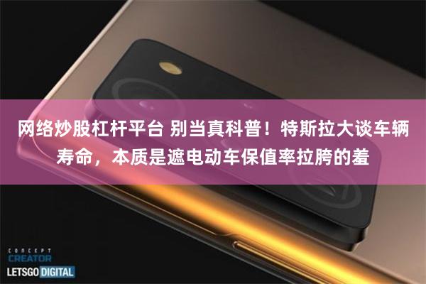 网络炒股杠杆平台 别当真科普!特斯拉大谈车辆寿命,本质是遮电动车保值率拉胯的羞