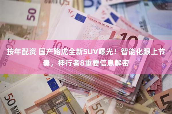 按年配资 国产路虎全新SUV曝光！智能化跟上节奏，神行者8重要信息解密