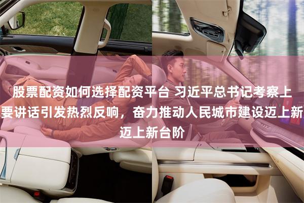 股票配资如何选择配资平台 习近平总书记考察上海重要讲话引发热烈反响，奋力推动人民城市建设迈上新台阶