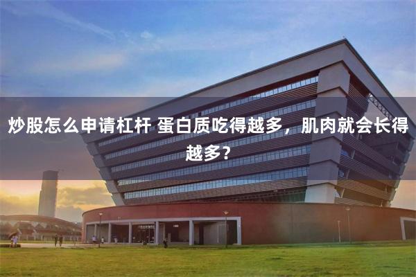 炒股怎么申请杠杆 蛋白质吃得越多，肌肉就会长得越多？