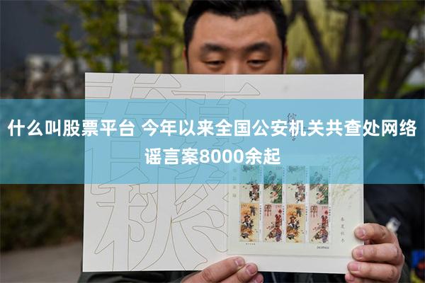 什么叫股票平台 今年以来全国公安机关共查处网络谣言案8000余起