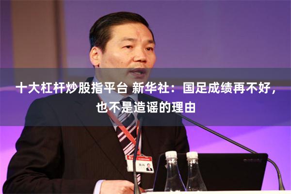 十大杠杆炒股指平台 新华社：国足成绩再不好，也不是造谣的理由