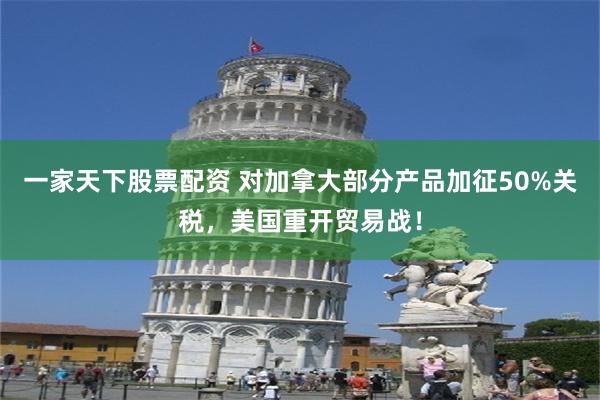 一家天下股票配资 对加拿大部分产品加征50%关税,美国重开贸易战!