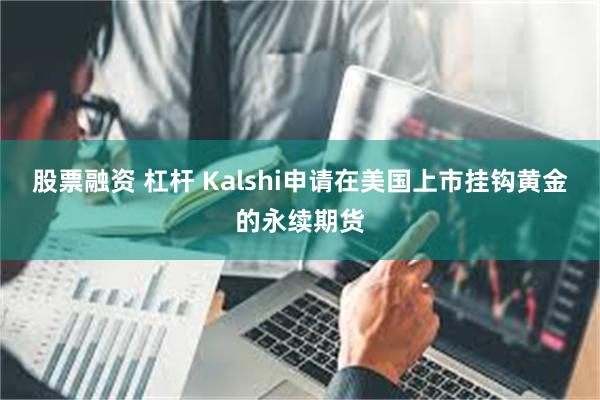 股票融资 杠杆 Kalshi申请在美国上市挂钩黄金的永续期货