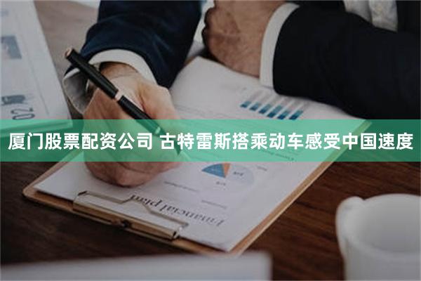 厦门股票配资公司 古特雷斯搭乘动车感受中国速度