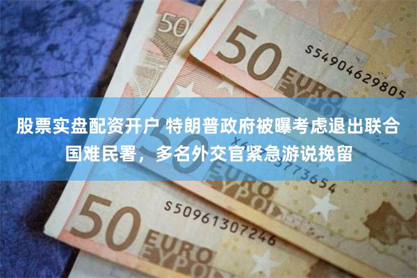 股票实盘配资开户 特朗普政府被曝考虑退出联合国难民署，多名外交官紧急游说挽留