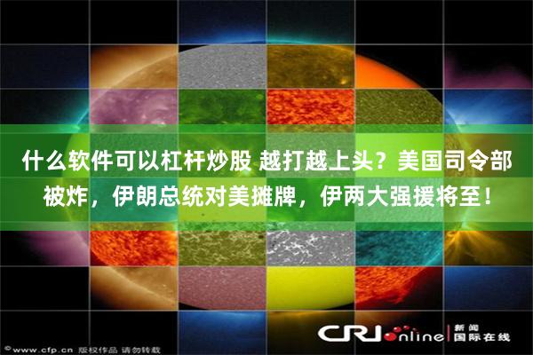 什么软件可以杠杆炒股 越打越上头?美国司令部被炸,伊朗总统对美摊牌,伊两大强援将至!