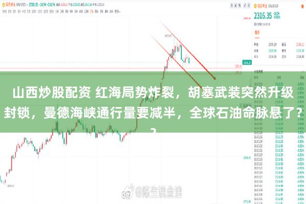 山西炒股配资 红海局势炸裂，胡塞武装突然升级封锁，曼德海峡通行量要减半，全球石油命脉悬了？