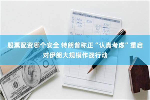 股票配资哪个安全 特朗普称正“认真考虑”重启对伊朗大规模作战行动