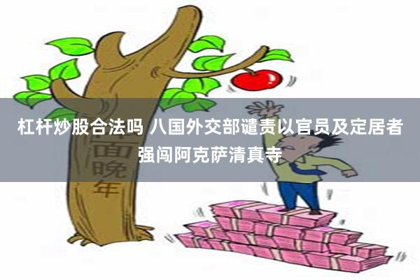 杠杆炒股合法吗 八国外交部谴责以官员及定居者强闯阿克萨清真寺