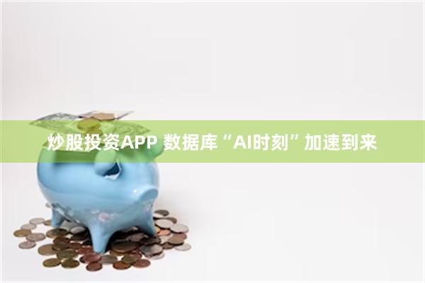 炒股投资APP 数据库“AI时刻”加速到来