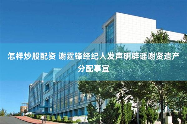 怎样炒股配资 谢霆锋经纪人发声明辟谣谢贤遗产分配事宜