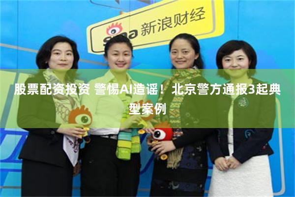股票配资投资 警惕AI造谣！北京警方通报3起典型案例
