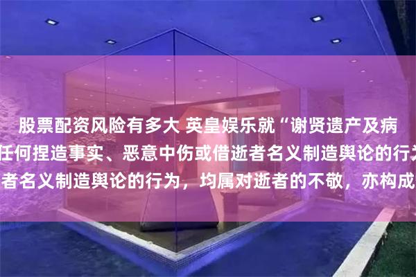 股票配资风险有多大 英皇娱乐就“谢贤遗产及病因等信息”发布声明：任何捏造事实、恶意中伤或借逝者名义制造舆论的行为，均属对逝者的不敬，亦构成侵权