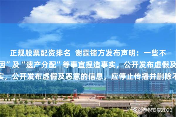 正规股票配资排名  谢霆锋方发布声明：一些不知情人士就谢贤的“病因”及“遗产分配”等事宜捏造事实，公开发布虚假及恶意的信息，应停止传播并删除不实内容