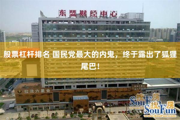 股票杠杆排名 国民党最大的内鬼,终于露出了狐狸尾巴!