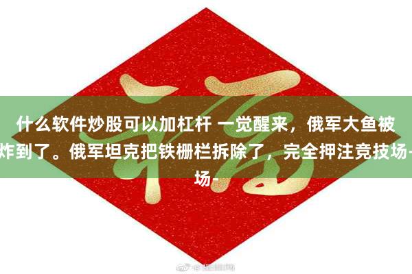 什么软件炒股可以加杠杆 一觉醒来，俄军大鱼被炸到了。俄军坦克把铁栅栏拆除了，完全押注竞技场-