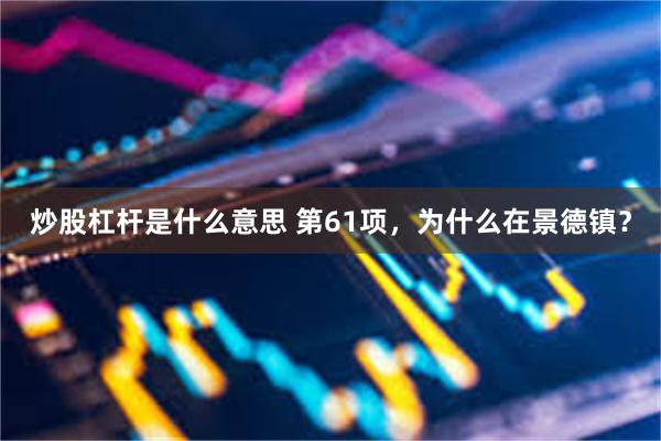 炒股杠杆是什么意思 第61项，为什么在景德镇？