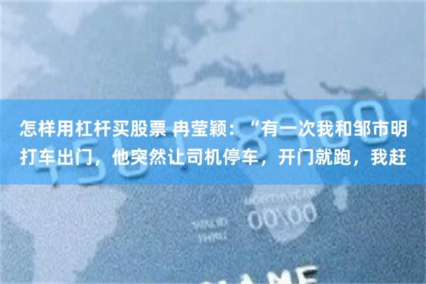 怎样用杠杆买股票 冉莹颖：“有一次我和邹市明打车出门，他突然让司机停车，开门就跑，我赶