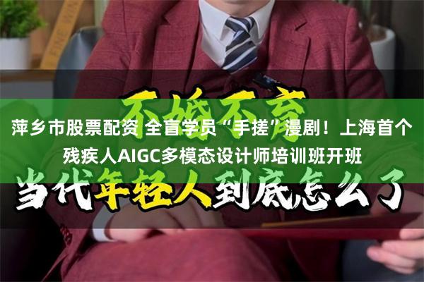 萍乡市股票配资 全盲学员“手搓”漫剧！上海首个残疾人AIGC多模态设计师培训班开班