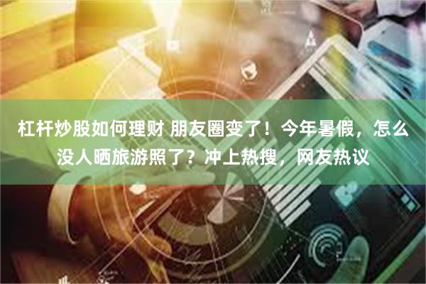 杠杆炒股如何理财 朋友圈变了！今年暑假，怎么没人晒旅游照了？冲上热搜，网友热议