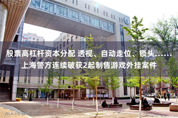 股票高杠杆资本分配 透视、自动走位、锁头……上海警方连续破获2起制售游戏外挂案件