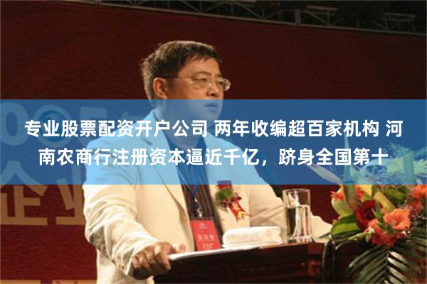 专业股票配资开户公司 两年收编超百家机构 河南农商行注册资本逼近千亿，跻身全国第十