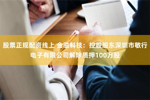 股票正规配资线上 金溢科技：控股股东深圳市敏行电子有限公司解除质押100万股