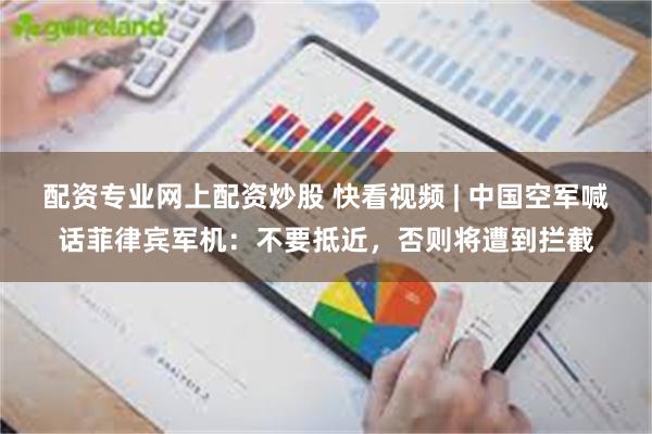 配资专业网上配资炒股 快看视频 | 中国空军喊话菲律宾军机：不要抵近，否则将遭到拦截