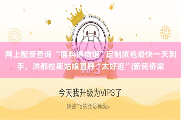 网上配资查询 “面料博物馆”定制旗袍最快一天到手，洪都拉斯姑娘直呼“太好逛”|新民侨梁