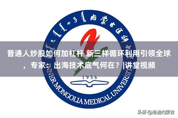 普通人炒股如何加杠杆 新三样循环利用引领全球，专家：出海技术底气何在？|讲堂视频